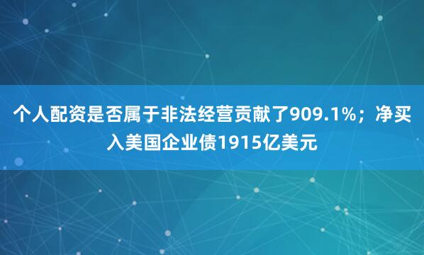 个人配资是否属于非法经营贡献了909.1%；净买入美国企业债1915亿美元