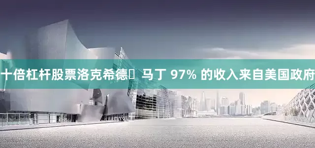 十倍杠杆股票洛克希德・马丁 97% 的收入来自美国政府