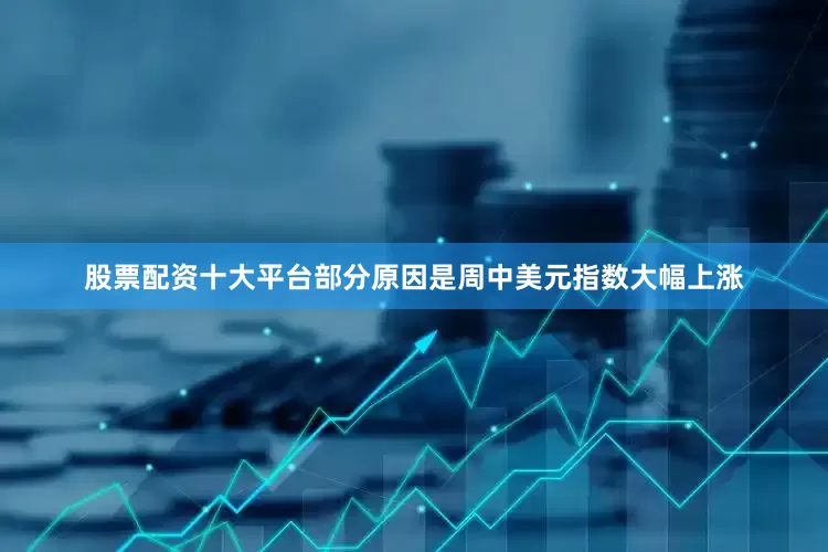 股票配资十大平台部分原因是周中美元指数大幅上涨