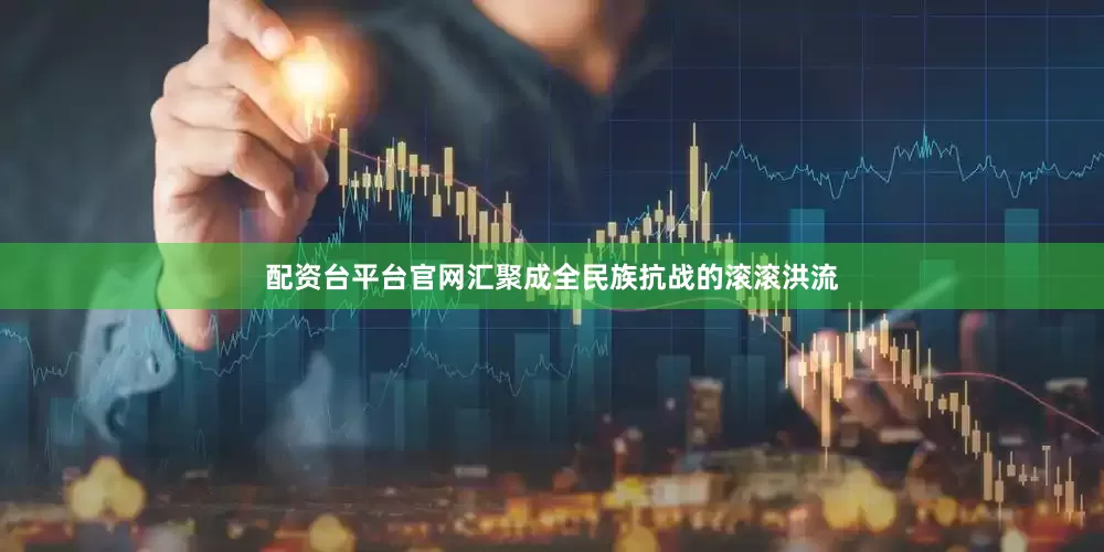 配资台平台官网汇聚成全民族抗战的滚滚洪流
