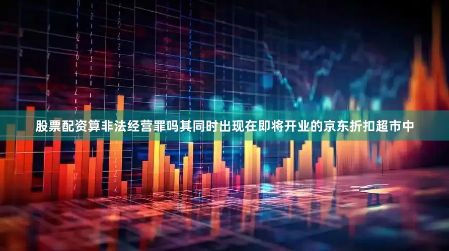 股票配资算非法经营罪吗其同时出现在即将开业的京东折扣超市中