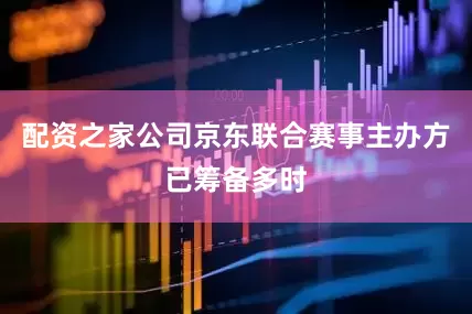 配资之家公司京东联合赛事主办方已筹备多时