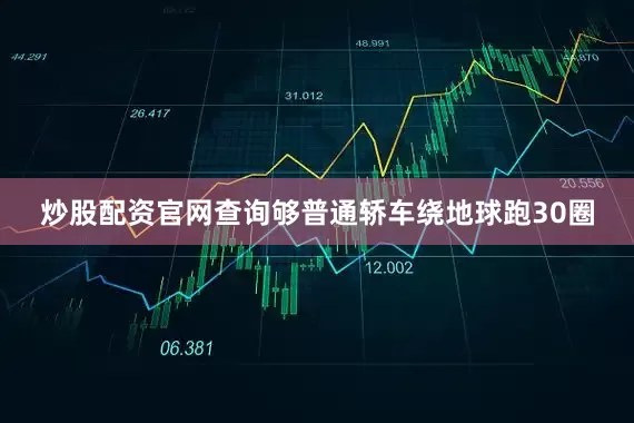 炒股配资官网查询够普通轿车绕地球跑30圈