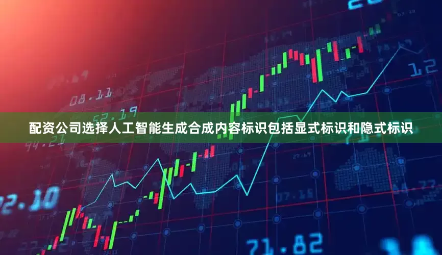 配资公司选择人工智能生成合成内容标识包括显式标识和隐式标识