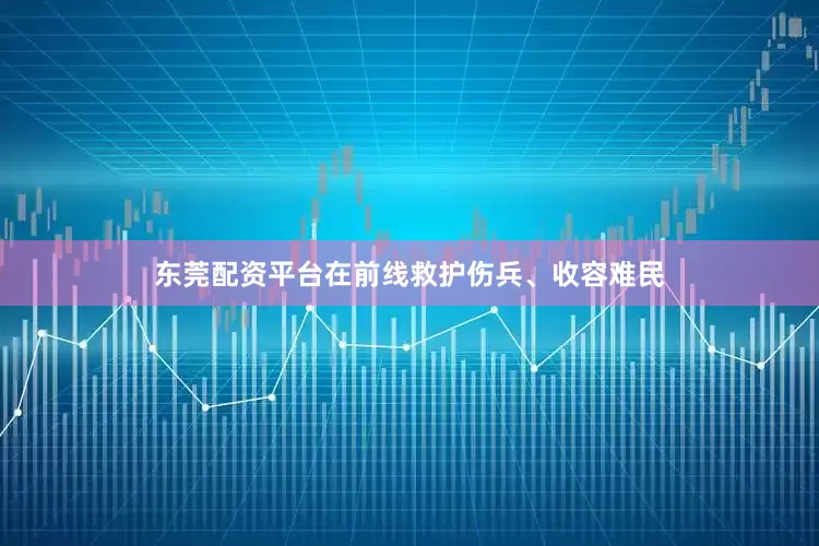 东莞配资平台在前线救护伤兵、收容难民