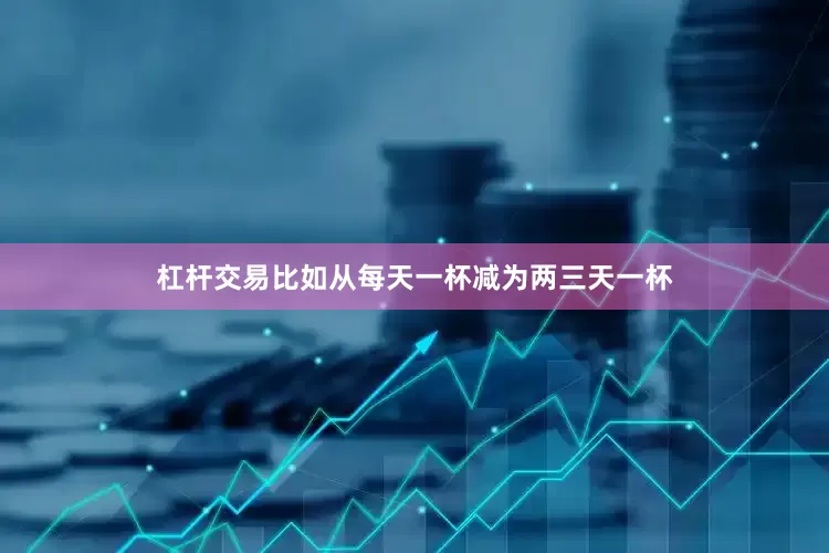 杠杆交易比如从每天一杯减为两三天一杯