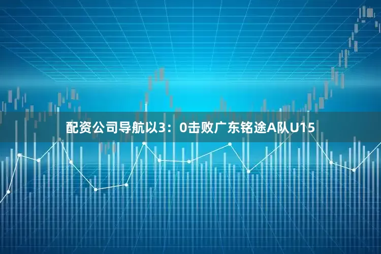 配资公司导航以3：0击败广东铭途A队U15
