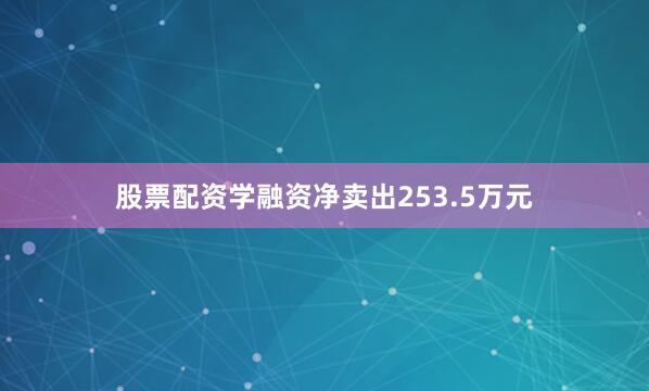 股票配资学融资净卖出253.5万元