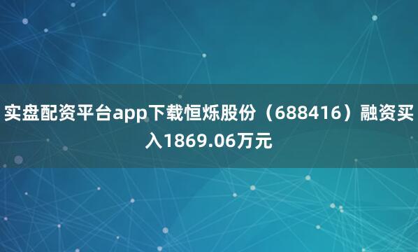 实盘配资平台app下载恒烁股份（688416）融资买入1869.06万元