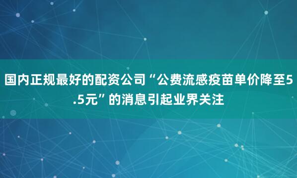 国内正规最好的配资公司“公费流感疫苗单价降至5.5元”的消息引起业界关注