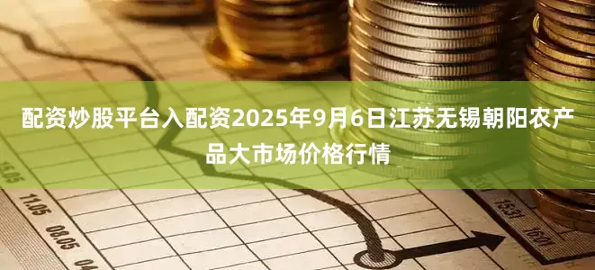 配资炒股平台入配资2025年9月6日江苏无锡朝阳农产品大市场价格行情