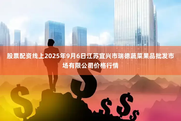 股票配资线上2025年9月6日江苏宜兴市瑞德蔬菜果品批发市场有限公司价格行情