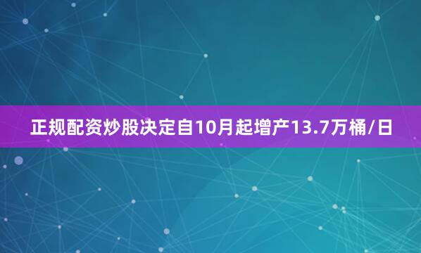 正规配资炒股决定自10月起增产13.7万桶/日