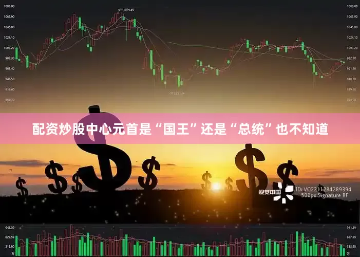 配资炒股中心元首是“国王”还是“总统”也不知道