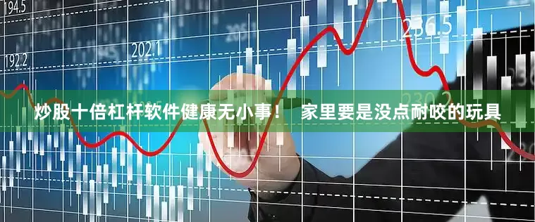 炒股十倍杠杆软件健康无小事！  家里要是没点耐咬的玩具