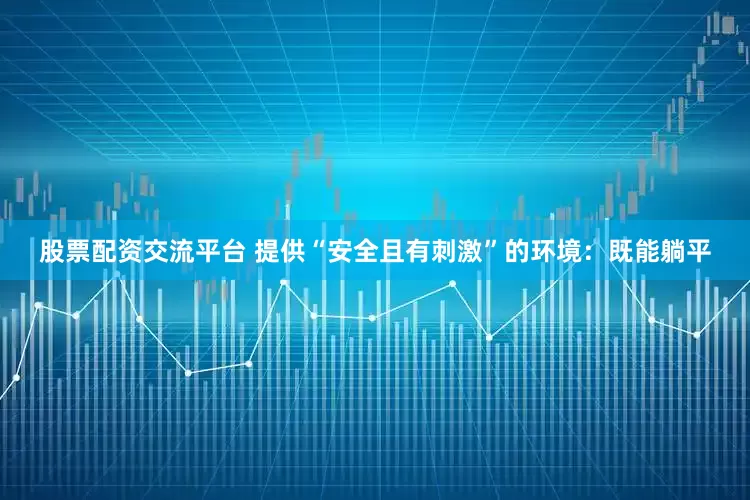 股票配资交流平台 提供“安全且有刺激”的环境：既能躺平