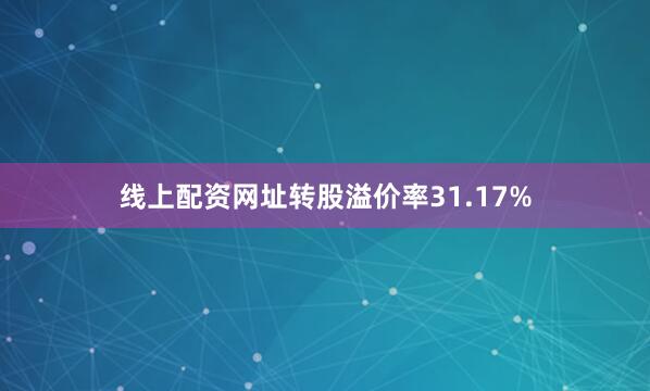 线上配资网址转股溢价率31.17%