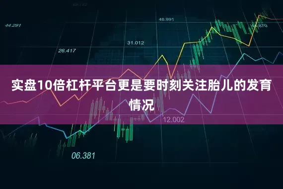 实盘10倍杠杆平台更是要时刻关注胎儿的发育情况