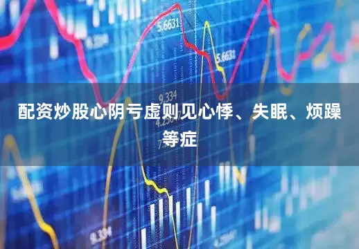 配资炒股心阴亏虚则见心悸、失眠、烦躁等症