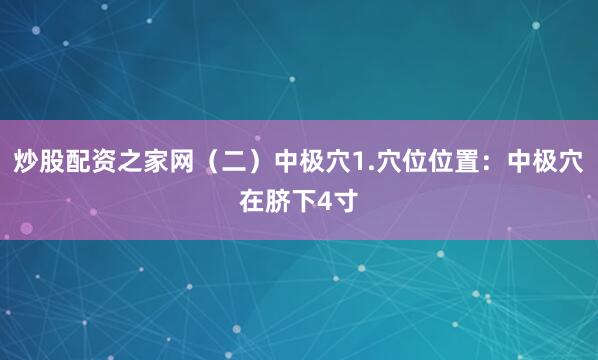 炒股配资之家网（二）中极穴1.穴位位置：中极穴在脐下4寸