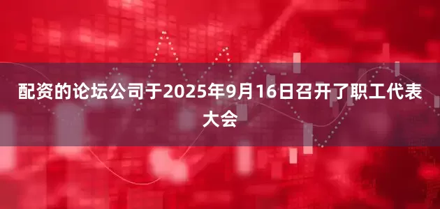 配资的论坛公司于2025年9月16日召开了职工代表大会