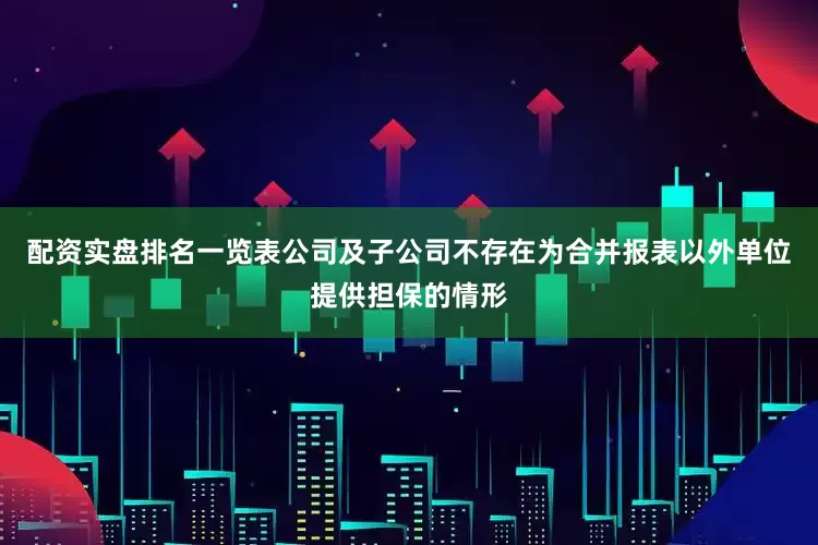 配资实盘排名一览表公司及子公司不存在为合并报表以外单位提供担保的情形