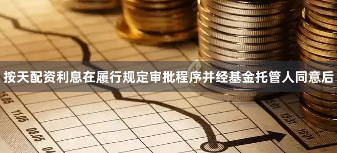 按天配资利息在履行规定审批程序并经基金托管人同意后
