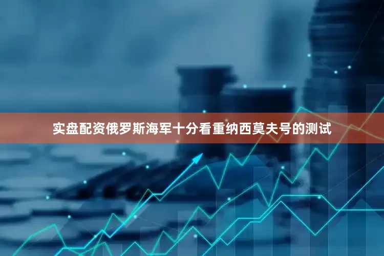 实盘配资俄罗斯海军十分看重纳西莫夫号的测试