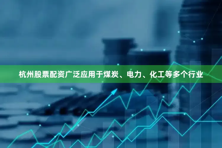 杭州股票配资广泛应用于煤炭、电力、化工等多个行业