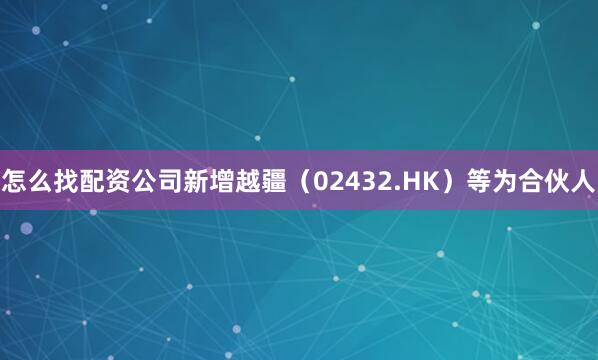 怎么找配资公司新增越疆（02432.HK）等为合伙人