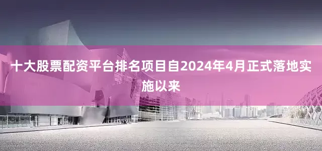 十大股票配资平台排名项目自2024年4月正式落地实施以来