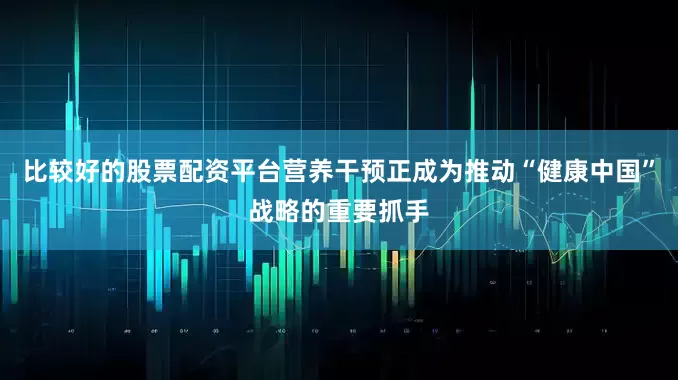 比较好的股票配资平台营养干预正成为推动“健康中国”战略的重要抓手