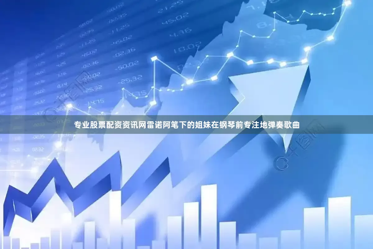专业股票配资资讯网雷诺阿笔下的姐妹在钢琴前专注地弹奏歌曲