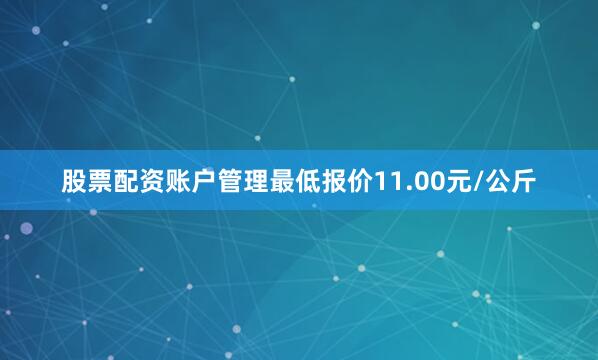 股票配资账户管理最低报价11.00元/公斤