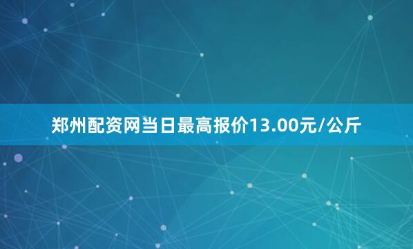 郑州配资网当日最高报价13.00元/公斤