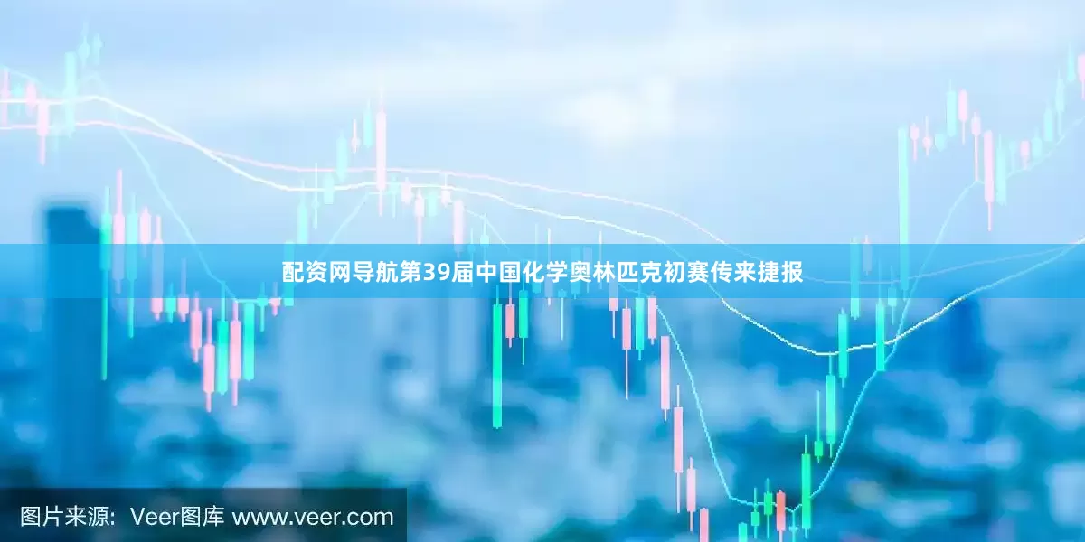 配资网导航第39届中国化学奥林匹克初赛传来捷报