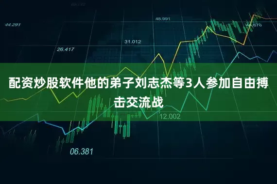 配资炒股软件他的弟子刘志杰等3人参加自由搏击交流战