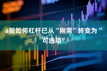 a股如何杠杆已从“刚需”转变为“可选项”