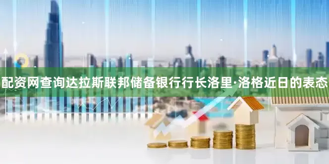 配资网查询达拉斯联邦储备银行行长洛里·洛格近日的表态