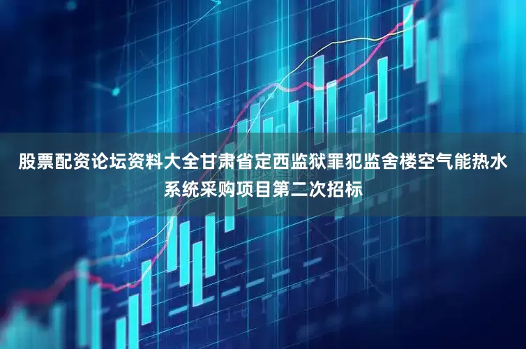 股票配资论坛资料大全甘肃省定西监狱罪犯监舍楼空气能热水系统采购项目第二次招标