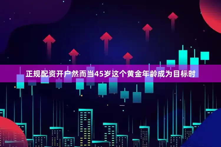 正规配资开户然而当45岁这个黄金年龄成为目标时