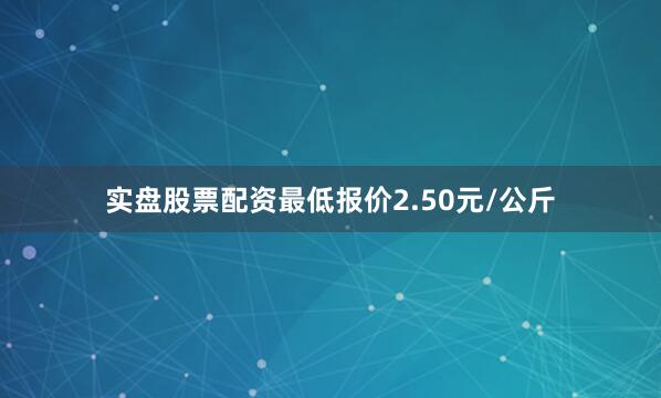实盘股票配资最低报价2.50元/公斤