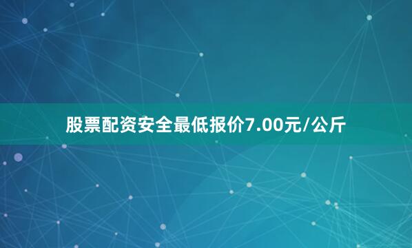 股票配资安全最低报价7.00元/公斤